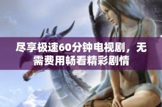 尽享极速60分钟电视剧，无需费用畅看精彩剧情