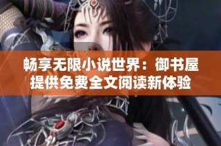 畅享无限小说世界：御书屋提供免费全文阅读新体验