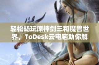 轻松畅玩原神剑三和魔兽世界，ToDesk云电脑助你解决配置烦恼