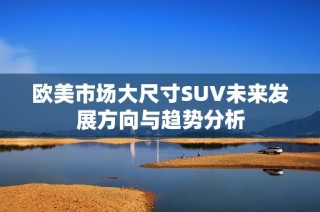 欧美市场大尺寸SUV未来发展方向与趋势分析