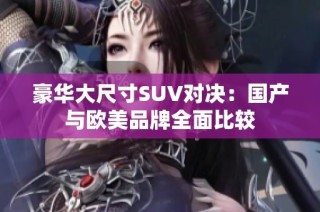 豪华大尺寸SUV对决：国产与欧美品牌全面比较