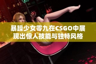 暴躁少女零九在CSGO中展现出惊人技能与独特风格