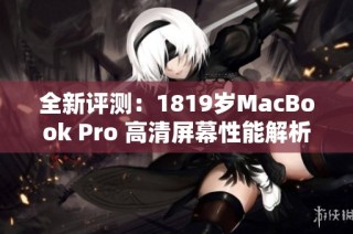 全新评测：1819岁MacBook Pro 高清屏幕性能解析与体验分享