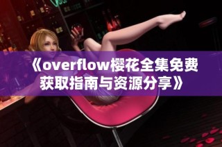 《overflow樱花全集免费获取指南与资源分享》