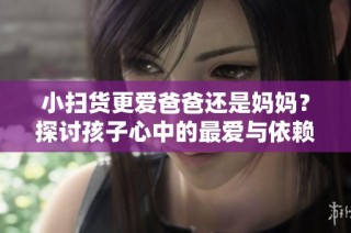 小扫货更爱爸爸还是妈妈？探讨孩子心中的最爱与依赖