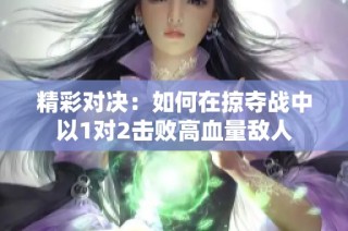 精彩对决：如何在掠夺战中以1对2击败高血量敌人