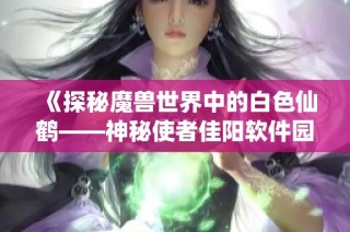 《探秘魔兽世界中的白色仙鹤——神秘使者佳阳软件园的魅力之旅》