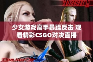 少女游戏高手暴躁反击 观看精彩CSGO对决直播