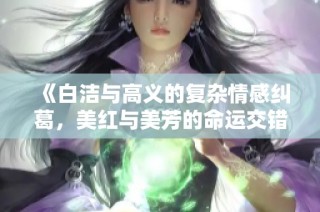 《白洁与高义的复杂情感纠葛，美红与美芳的命运交错》