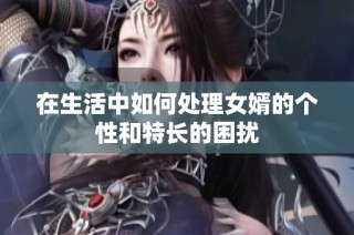 在生活中如何处理女婿的个性和特长的困扰