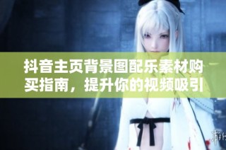 抖音主页背景图配乐素材购买指南，提升你的视频吸引力与专业感