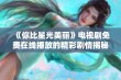 《你比星光美丽》电视剧免费在线播放的精彩剧情揭秘与观后感分享