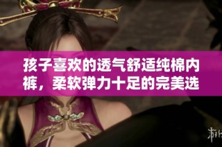 孩子喜欢的透气舒适纯棉内裤，柔软弹力十足的完美选择