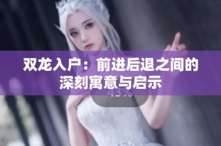 双龙入户：前进后退之间的深刻寓意与启示