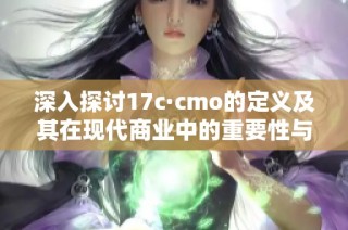 深入探讨17c·cmo的定义及其在现代商业中的重要性与应用价值