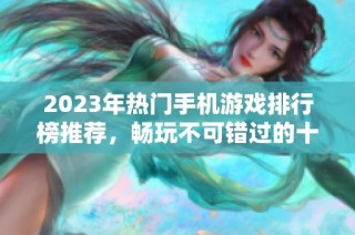 2023年热门手机游戏排行榜推荐，畅玩不可错过的十大佳作