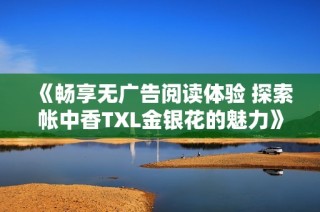 《畅享无广告阅读体验 探索帐中香TXL金银花的魅力》