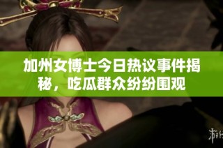 加州女博士今日热议事件揭秘，吃瓜群众纷纷围观