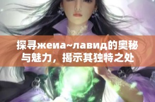 探寻жеиа~лавид的奥秘与魅力，揭示其独特之处