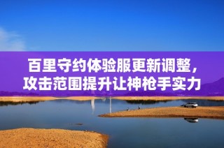 百里守约体验服更新调整，攻击范围提升让神枪手实力大增，玩法更具挑战性