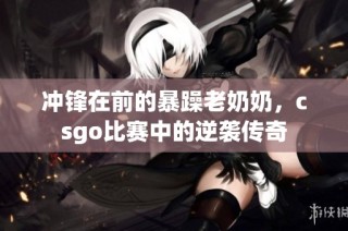 冲锋在前的暴躁老奶奶，csgo比赛中的逆袭传奇