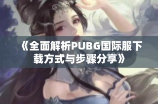 《全面解析PUBG国际服下载方式与步骤分享》