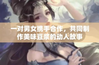 一对男女携手合作，共同制作美味豆浆的动人故事