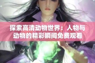 探索高清动物世界：人物与动物的精彩瞬间免费观看