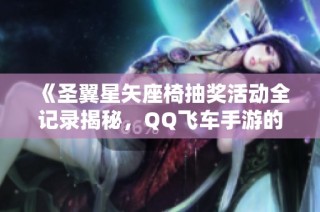 《圣翼星矢座椅抽奖活动全记录揭秘，QQ飞车手游的流量新风向标》