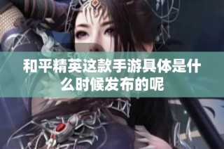 和平精英这款手游具体是什么时候发布的呢