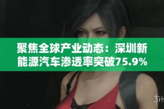 聚焦全球产业动态：深圳新能源汽车渗透率突破75.9%引发关注