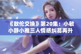 《敌伦交换》第20集：小敏小静小雅三人情感纠葛再升级