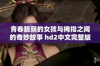 青春靓丽的女孩与拇指之间的奇妙故事 hd2中文完整版解析