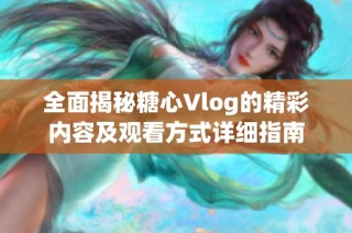 全面揭秘糖心Vlog的精彩内容及观看方式详细指南