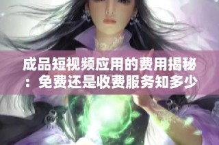 成品短视频应用的费用揭秘：免费还是收费服务知多少