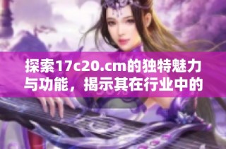 探索17c20.cm的独特魅力与功能，揭示其在行业中的重要地位