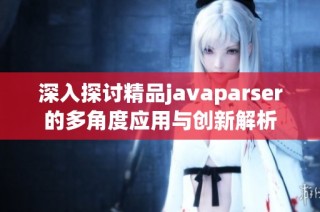 深入探讨精品javaparser的多角度应用与创新解析