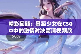 精彩回顾：暴躁少女在CSGO中的激情对决高清视频欣赏