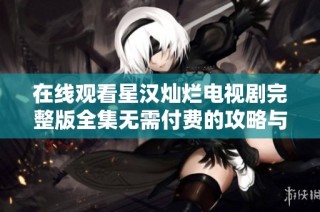 在线观看星汉灿烂电视剧完整版全集无需付费的攻略与推荐
