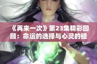 《再来一次》第23集精彩回顾：命运的选择与心灵的碰撞