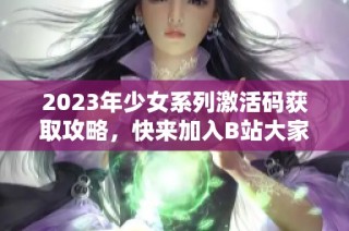 2023年少女系列激活码获取攻略，快来加入B站大家庭！