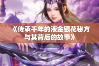 《传承千年的液金银花秘方与其背后的故事》