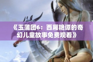 《玉蒲团6：西厢艳谭的奇幻儿童故事免费观看》