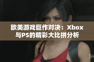 欧美游戏巨作对决：Xbox与PS的精彩大比拼分析