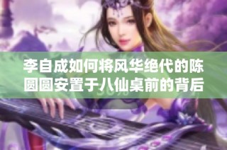 李自成如何将风华绝代的陈圆圆安置于八仙桌前的背后故事