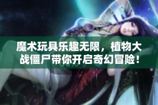 魔术玩具乐趣无限，植物大战僵尸带你开启奇幻冒险！