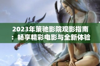 2023年策驰影院观影指南：畅享精彩电影与全新体验