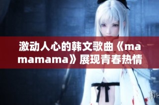 激动人心的韩文歌曲《mamamama》展现青春热情与活力