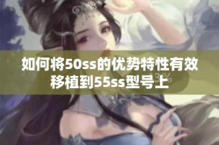 如何将50ss的优势特性有效移植到55ss型号上