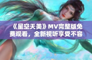 《星空天美》MV完整版免费观看，全新视听享受不容错过